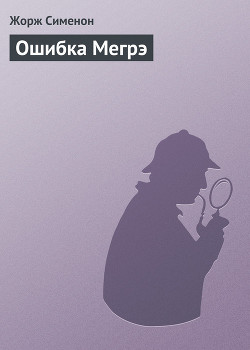 Читать книгу Ошибка Мегрэ, автор Сименон Жорж Ошибка Мегрэ - Сименон Жорж