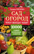 Сад и огород. Что? Когда? Как? 10000 самых полезных советов - Кизима Галина Александровна