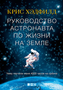 Руководство астронавта по жизни на Земле. Чему научили меня 4000 часов на орбите - Хэдфилд Кристофер