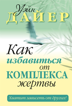 Как избавиться от комплекса жертвы - Дайер Уэйн