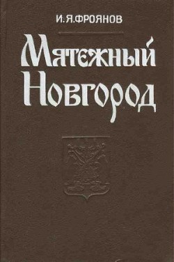 Мятежный Новгород. Очерки истории государственности, социальной и политической борьбы конца IX – нач - Фроянов Игорь Яковлевич