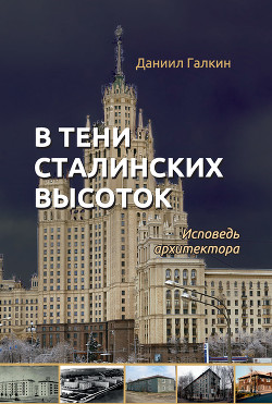 Читать книгу В тени сталинских высоток. Исповедь архитектора, автор Галкин Даниил Семенович В тени сталинских высоток. Исповедь архитектора - Галкин Даниил Семенович