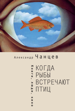 Когда рыбы встречают птиц. Люди, книги, кино - Чанцев Александр Владимирович