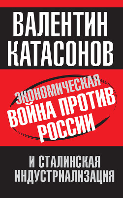 Экономическая война против России и сталинская индустриализация - Катасонов Валентин Юрьевич