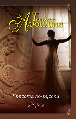 Красота по-русски - Алюшина Татьяна Александровна