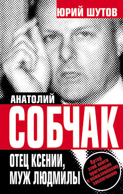 Анатолий Собчак: тайны хождения во власть - Шутов Юрий Титович