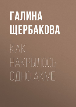 Как накрылось одно акме - Щербакова Галина Николаевна