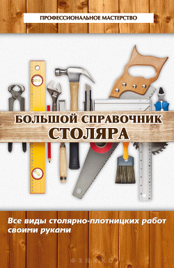 Большой справочник столяра. Все виды столярно-плотницких работ своими руками - Котельников Владимир Семенович