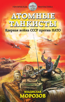 Атомные танкисты. Ядерная война СССР против НАТО - Морозов Владислав Юрьевич