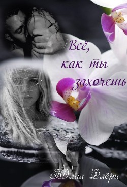 Всё, как ты захочешь (СИ) - Флёри Юлия