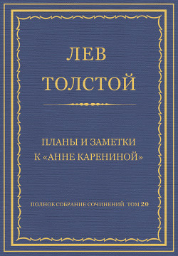 Полное собрание сочинений. Том 20. Планы и заметки к «Анне Карениной» - Толстой Лев Николаевич