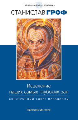 Исцеление наших самых глубоких ран. Холотропный сдвиг парадигмы - Гроф Станислав