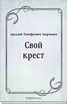 Свой крест - Аверченко Аркадий Тимофеевич