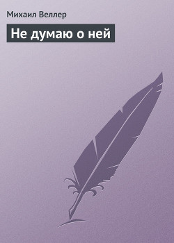 Не думаю о ней - Веллер Михаил Иосифович