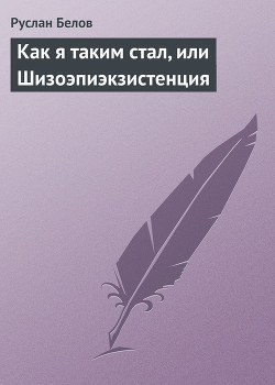 Как я таким стал, или Шизоэпиэкзистенция - Белов Руслан