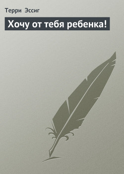 Хочу от тебя ребенка! - Эссиг Терри