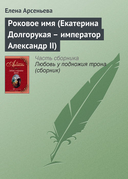 Роковое имя (Екатерина Долгорукая – император Александр II) - Арсеньева Елена