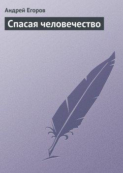 Спасая человечество - Егоров Андрей Игоревич