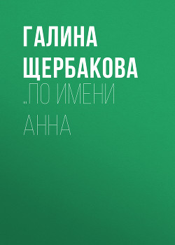 Читать книгу ...По имени Анна, автор Щербакова Галина Николаевна ...По имени Анна - Щербакова Галина Николаевна