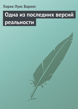 Одна из последних версий реальности - Борхес Хорхе Луис