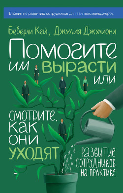 Читать книгу Помогите им вырасти или смотрите, как они уходят. Развитие сотрудников на практике, автор Кей Беверли Помогите им вырасти или смотрите, как они уходят. Развитие сотрудников на практике - Кей Беверли
