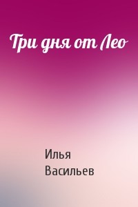 Читать книгу Три дня от Лео, автор Васильев Илья Три дня от Лео - Васильев Илья
