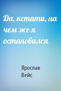 Да, кстати, на чем же я остановился - Вейс Ярослав