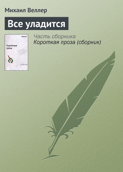 Всё уладится - Веллер Михаил Иосифович