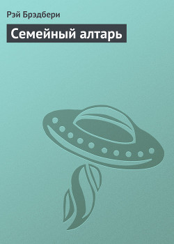 Читать книгу Семейный алтарь, автор Брэдбери Рэй Дуглас Семейный алтарь - Брэдбери Рэй Дуглас