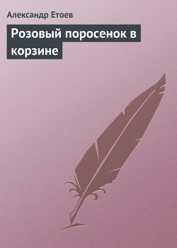 Розовый поросенок в корзине - Етоев Александр Васильевич