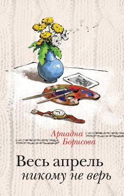 Весь апрель никому не верь - Борисова Ариадна Валентиновна