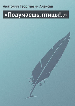 «Подумаешь, птицы!..» - Алексин Анатолий Георгиевич