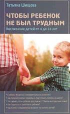 Читать книгу Чтобы ребенок не был трудным, автор Шишова Татьяна Львовна Чтобы ребенок не был трудным - Шишова Татьяна Львовна