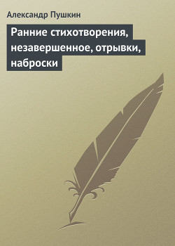 Ранние стихотворения, незавершенное, отрывки, наброски - Пушкин Александр Сергеевич