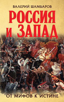 Россия и Запад. От мифов к истине - Шамбаров Валерий