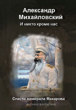 И никто, кроме нас. Спасти адмирала Макарова. - Михайловский Александр Борисович
