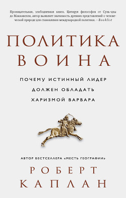 Политика воина. Почему истинный лидер должен обладать харизмой варвара - Каплан Роберт Д.