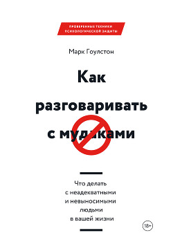 Как разговаривать с м*даками. Что делать с неадекватными и невыносимыми людьми в вашей жизни - Гоулстон Марк