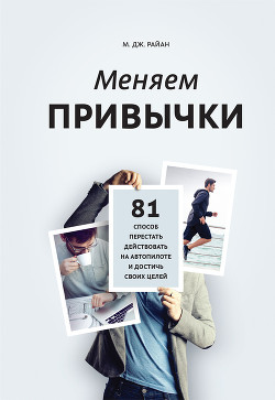 Меняем привычки. 81 способ перестать действовать на автопилоте и достичь своих целей - Райн М. Дж.