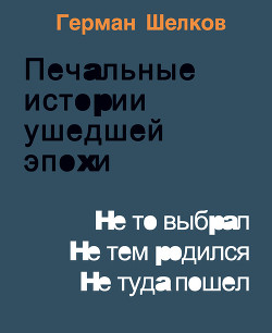 Читать книгу Печальные истории ушедшей эпохи. Не то выбрал. Не тем родился. Не туда пошел, автор Шелков Герман Печальные истории ушедшей эпохи. Не то выбрал. Не тем родился. Не туда пошел - Шелков Герман