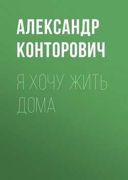 Я хочу жить дома! - Конторович Александр Сергеевич