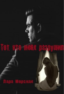 Тот, кто меня разрушил (СИ) - Морская Лара