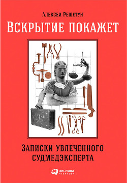 Вскрытие покажет: Записки увлеченного судмедэксперта - Решетун Алексей