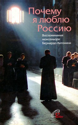 Почему я люблю Россию Воспоминания монсеньора Бернардо Антонини - Антонини Бернардо