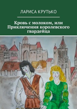 Кровь с молоком или приключения королевского гвардейца (СИ) - Крутько Лариса