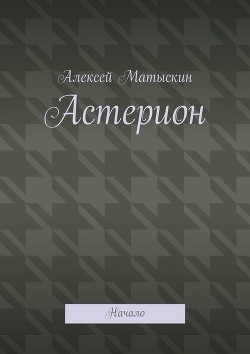 Читать книгу Астерион - Начало (СИ), автор Матыскин Алексей Астерион - Начало (СИ) - Матыскин Алексей