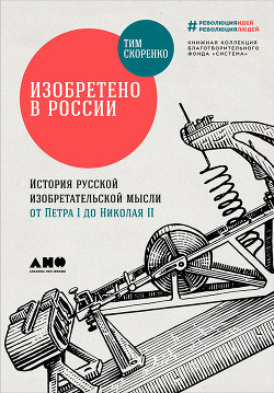 Изобретено в России: История русской изобретательской мысли от Петра I до Николая II - Скоренко Тим