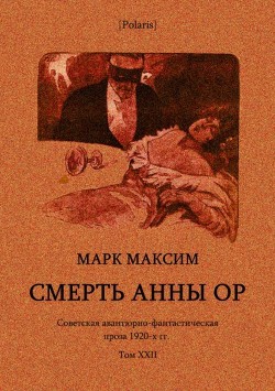 Смерть Анны Ор (Советская авантюрно-фантастическая проза 1920-х гг. Том XXII) - Максим Марк