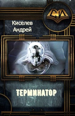 Читать книгу Терминатор. Часть 1 (СИ), автор Киселев Андрей Александрович Терминатор. Часть 1 (СИ) - Киселев Андрей Александрович