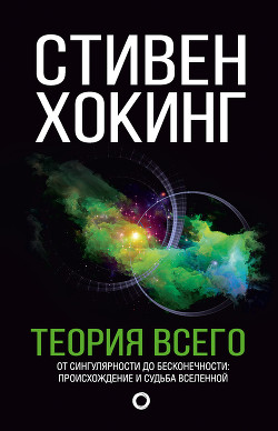 Теория всего. От сингулярности до бесконечности: происхождение и судьба Вселенной - Хокинг Стивен